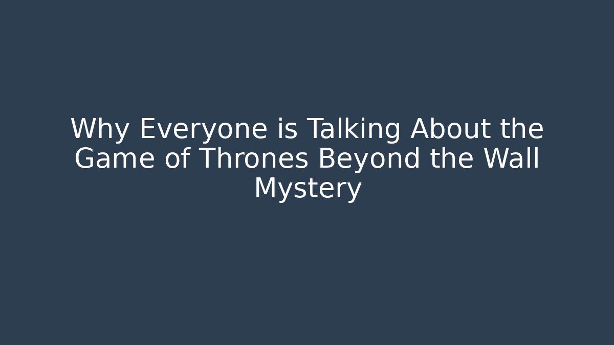 Why Everyone is Talking About the Game of Thrones Beyond the Wall Mystery