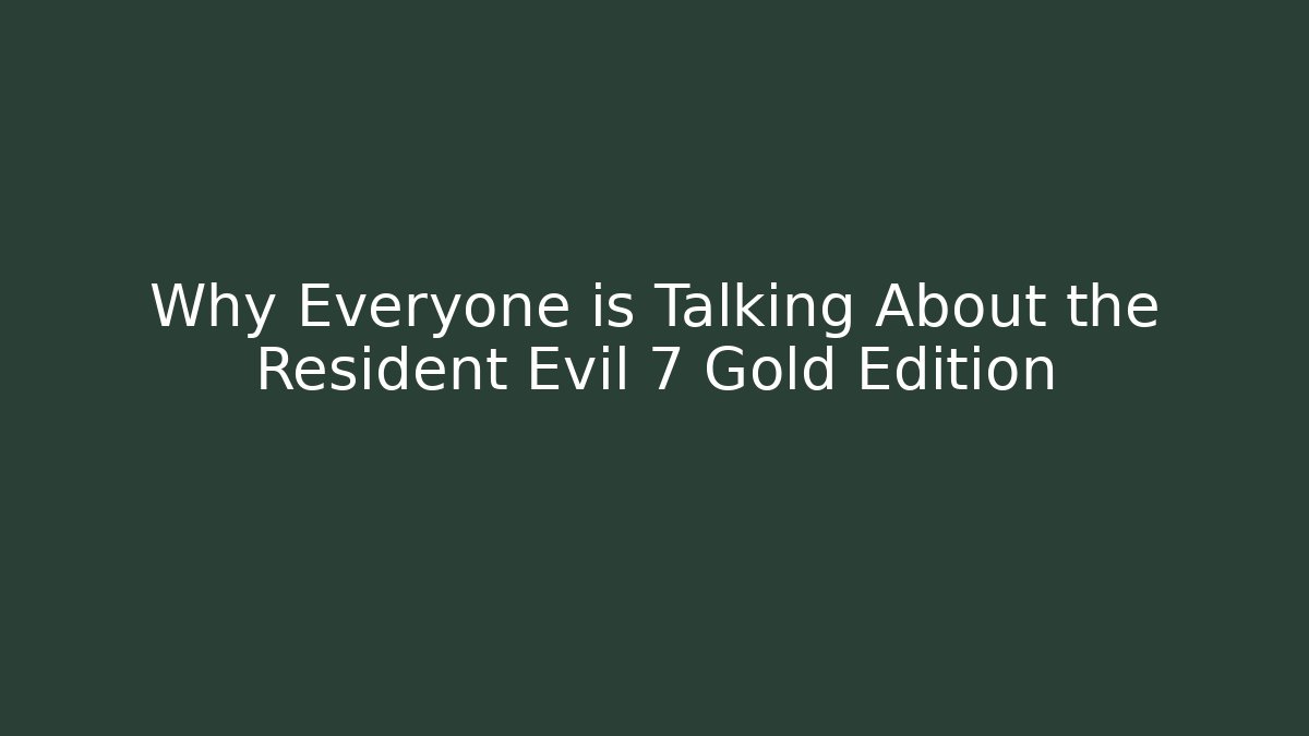 Why Everyone is Talking About the Resident Evil 7 Gold Edition