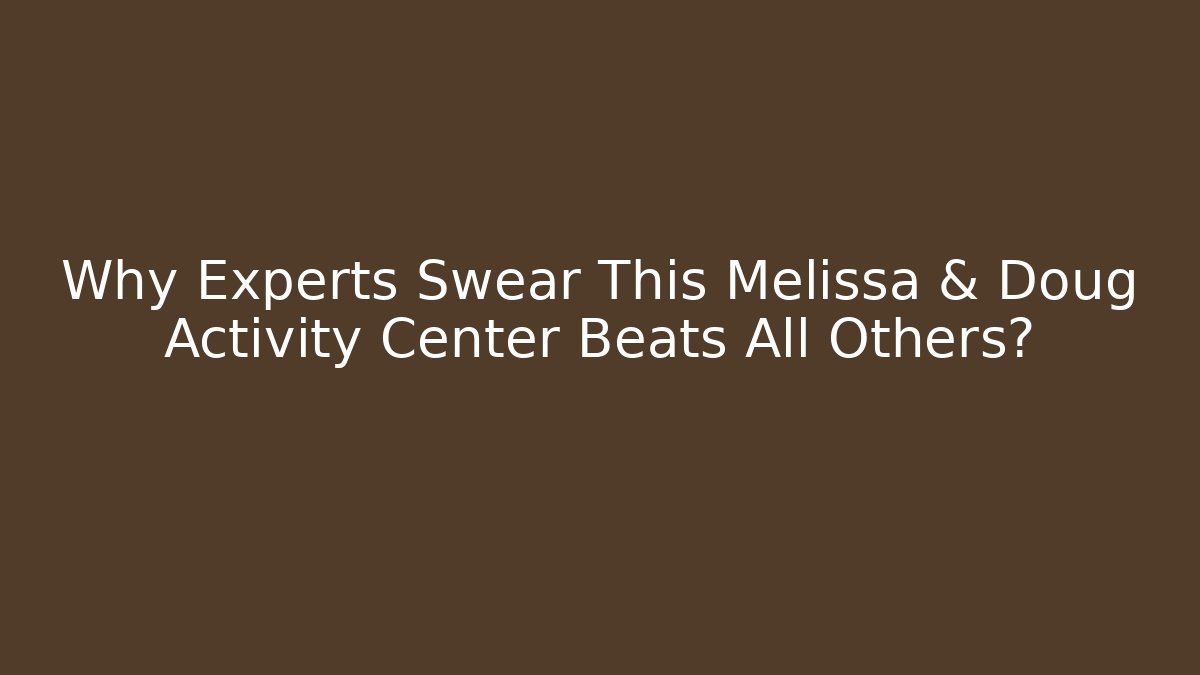 Why Experts Swear This Melissa & Doug Activity Center Beats All Others?