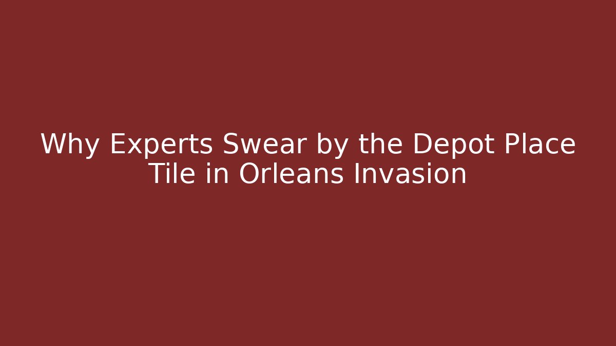 Why Experts Swear by the Depot Place Tile in Orleans Invasion