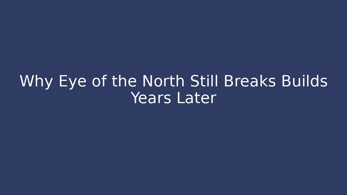 Why Eye of the North Still Breaks Builds Years Later
