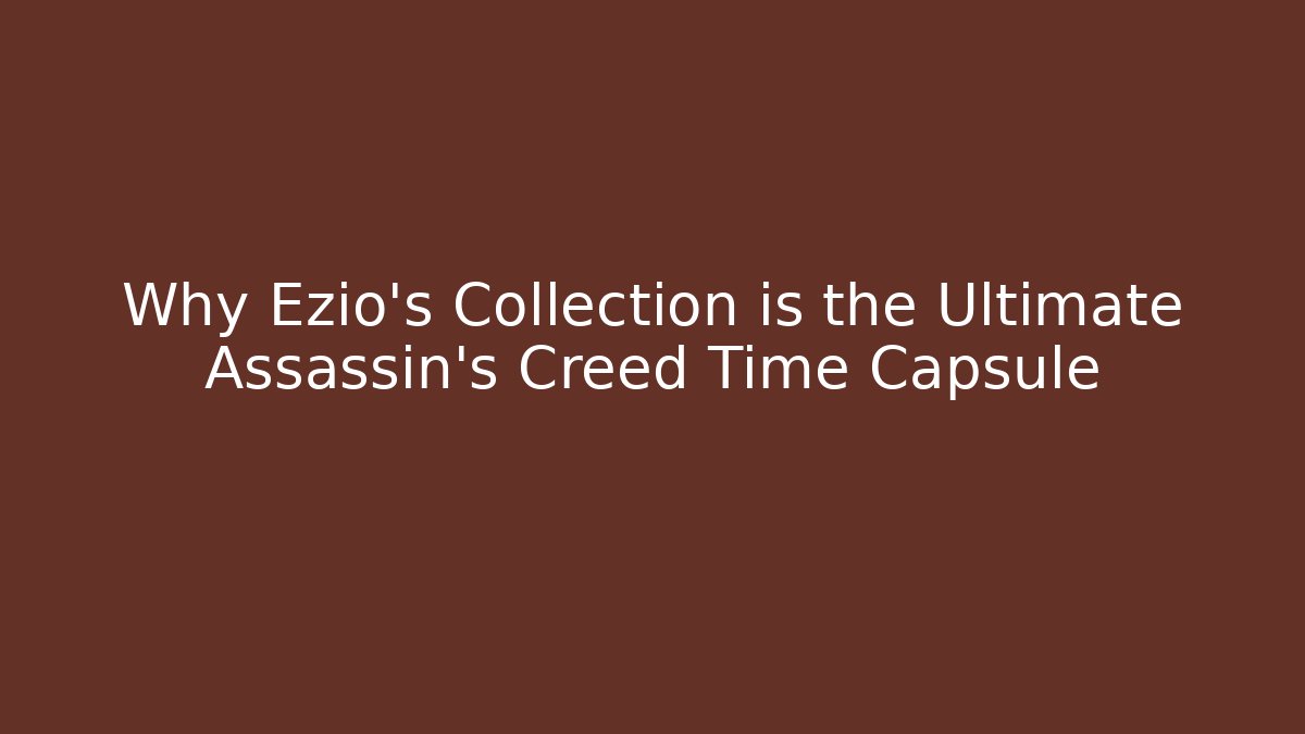 Why Ezio's Collection is the Ultimate Assassin's Creed Time Capsule