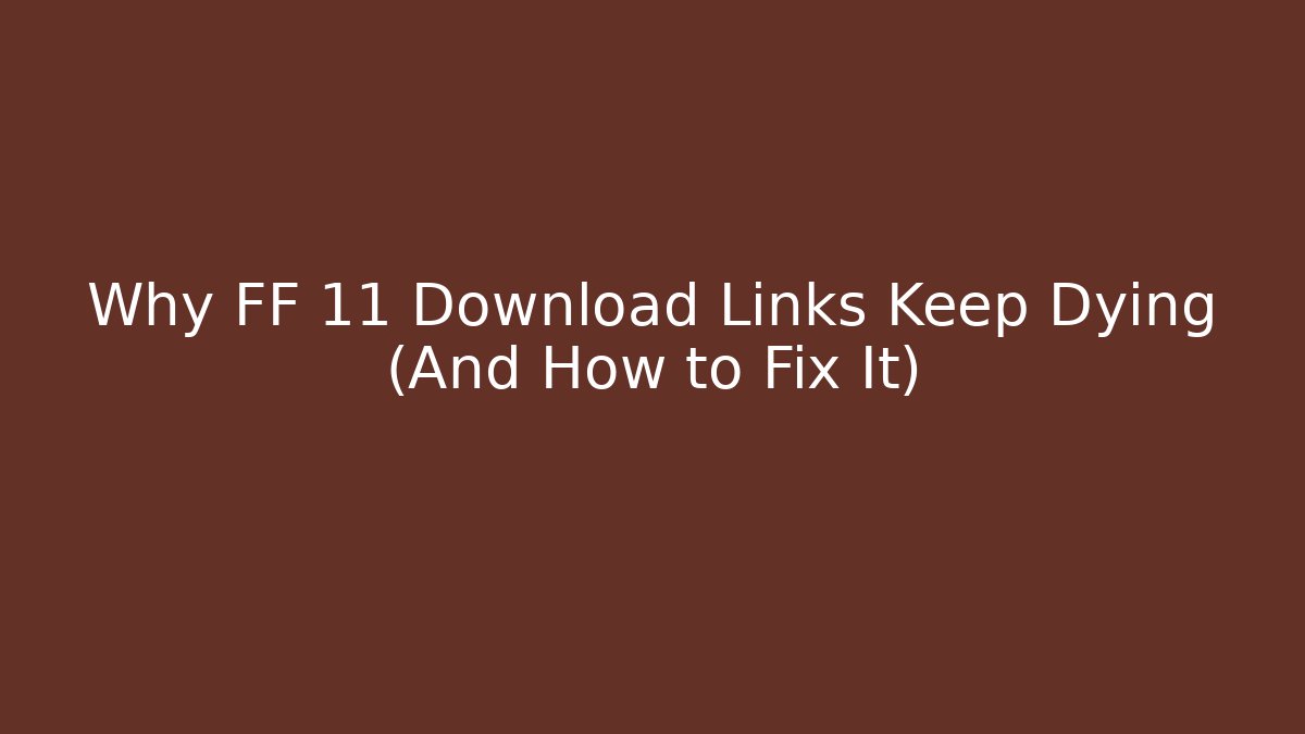 Why FF 11 Download Links Keep Dying (And How to Fix It)