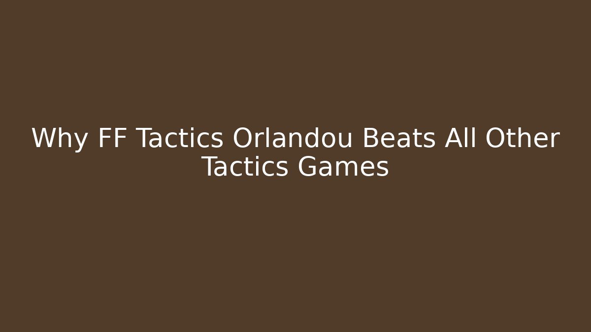 Why FF Tactics Orlandou Beats All Other Tactics Games