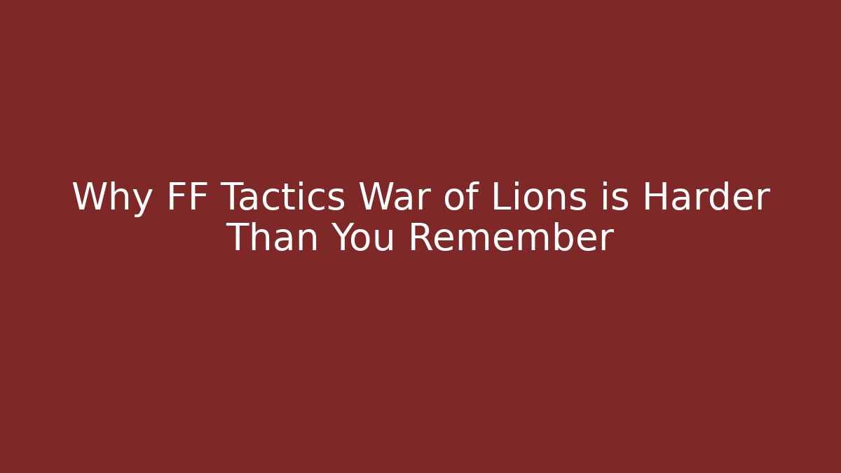 Why FF Tactics War of Lions is Harder Than You Remember