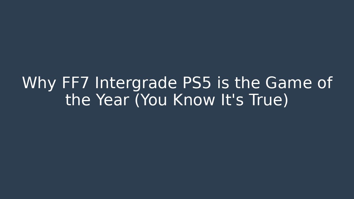 Why FF7 Intergrade PS5 is the Game of the Year (You Know It’s True)