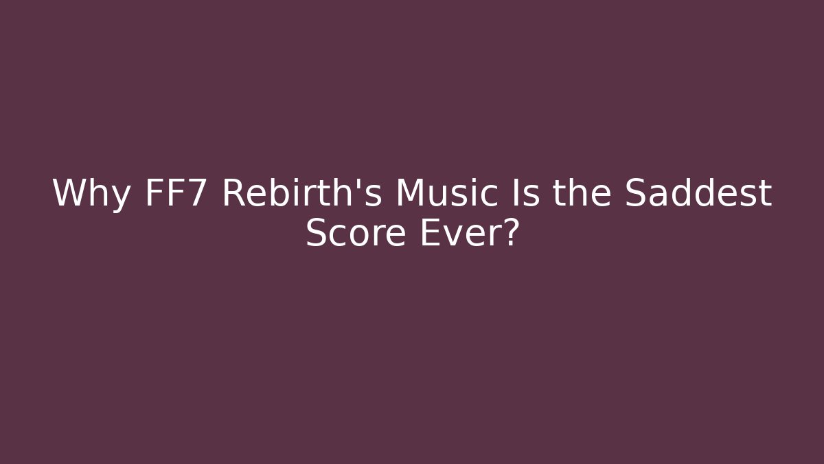 Why FF7 Rebirth's Music Is the Saddest Score Ever?