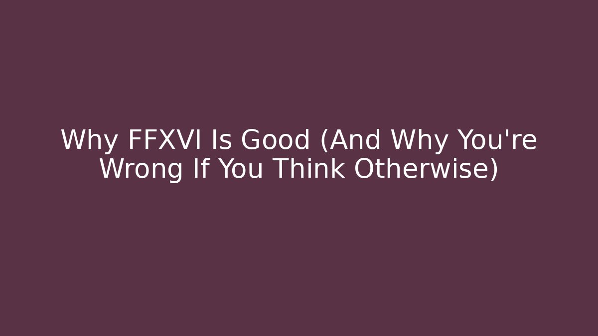 Why FFXVI Is Good (And Why You're Wrong If You Think Otherwise)