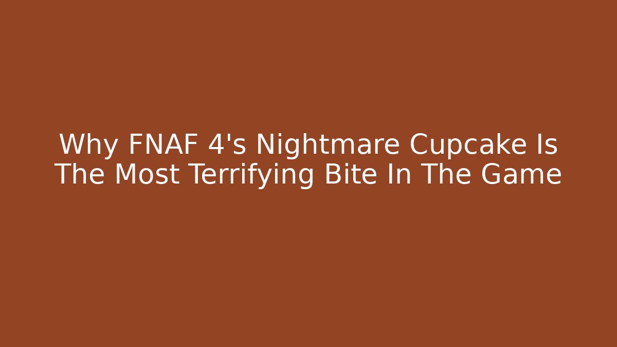 Why FNAF 4's Nightmare Cupcake Is The Most Terrifying Bite In The Game