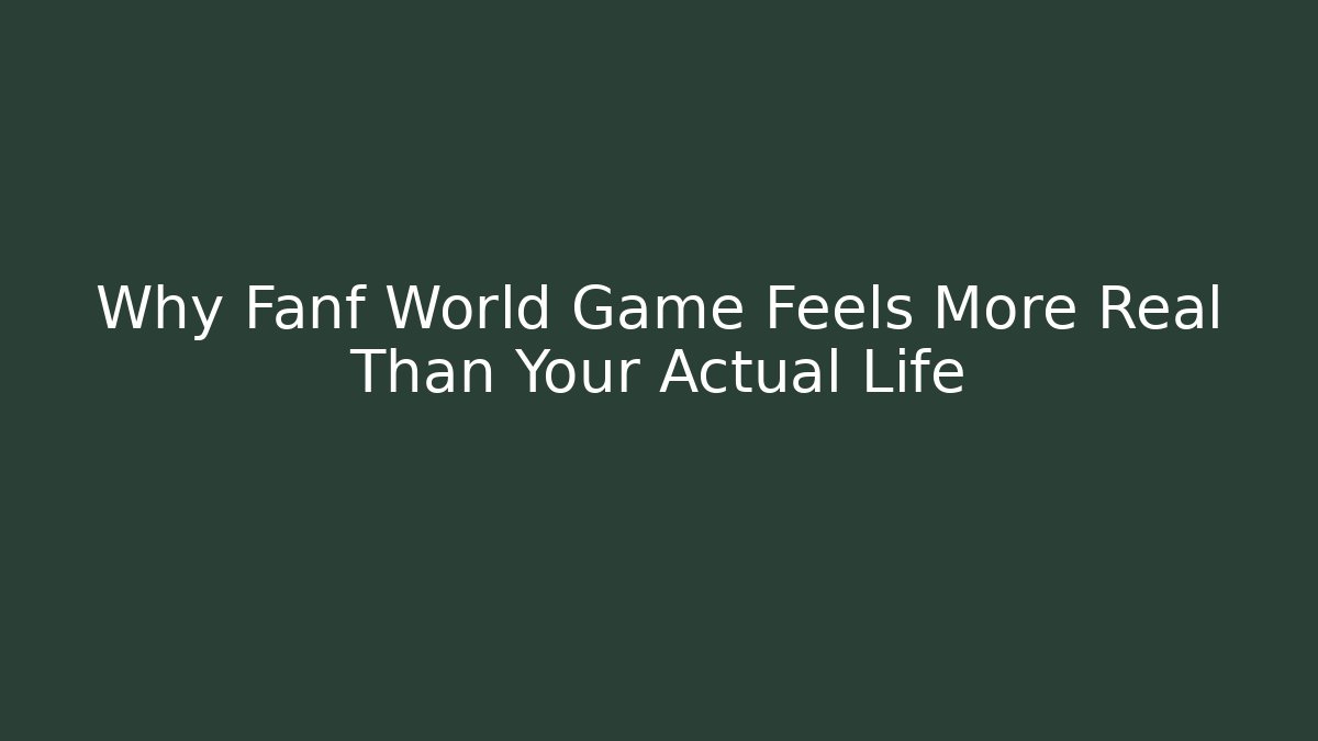 Why Fanf World Game Feels More Real Than Your Actual Life