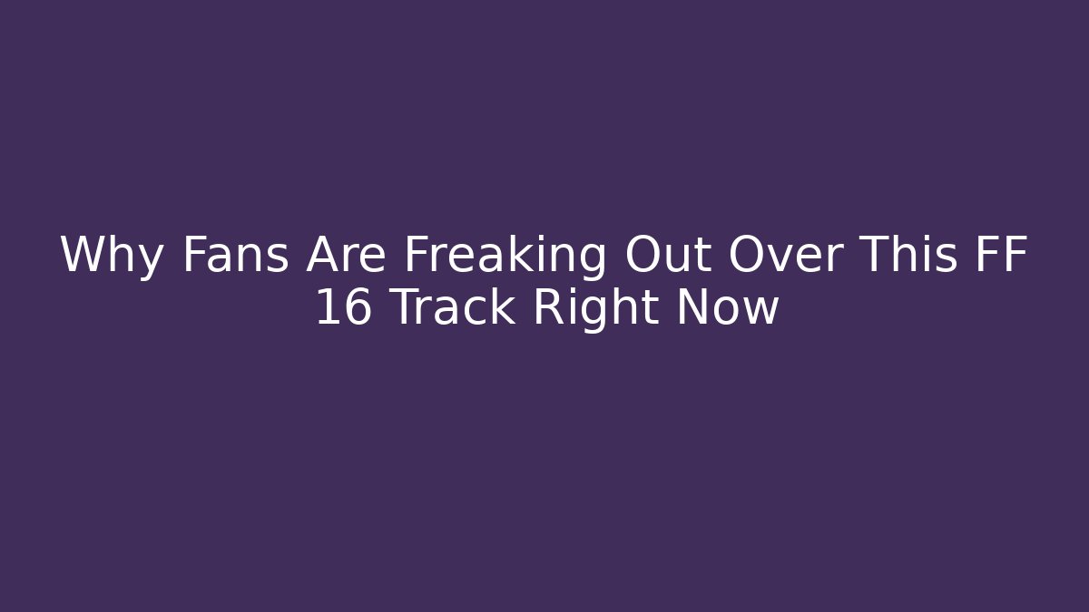 Why Fans Are Freaking Out Over This FF 16 Track Right Now