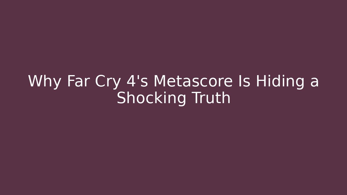 Why Far Cry 4's Metascore Is Hiding a Shocking Truth