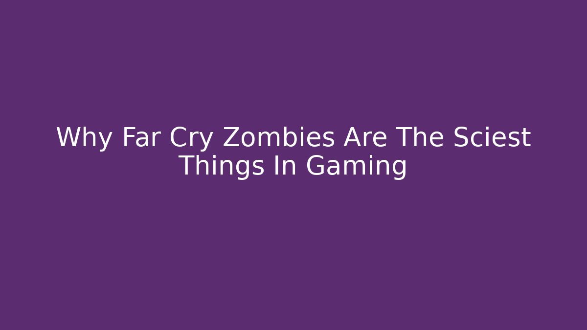 Why Far Cry Zombies Are The Sciest Things In Gaming