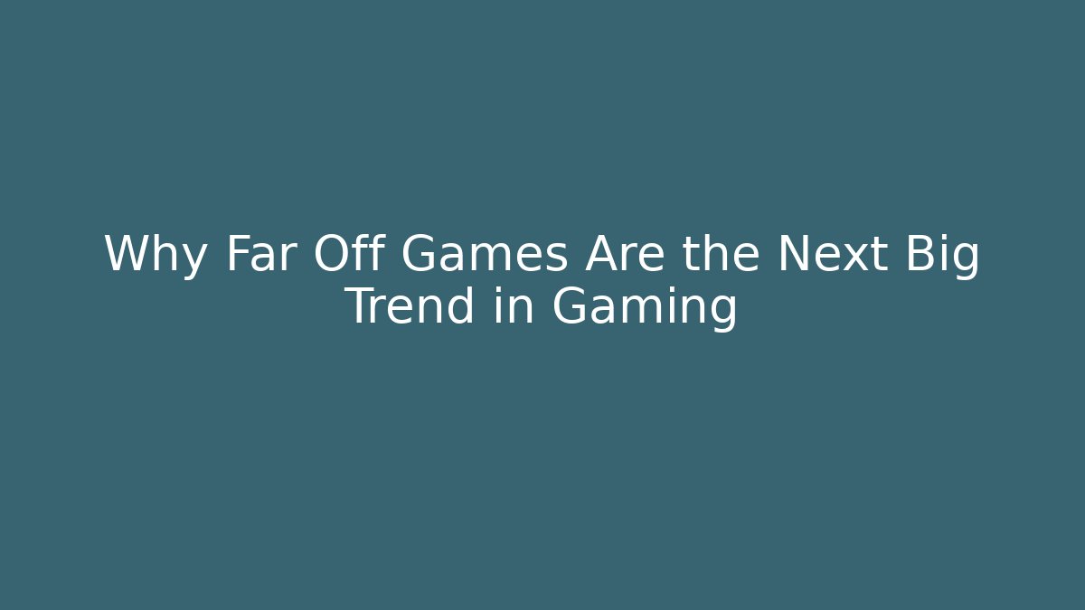 Why Far Off Games Are the Next Big Trend in Gaming