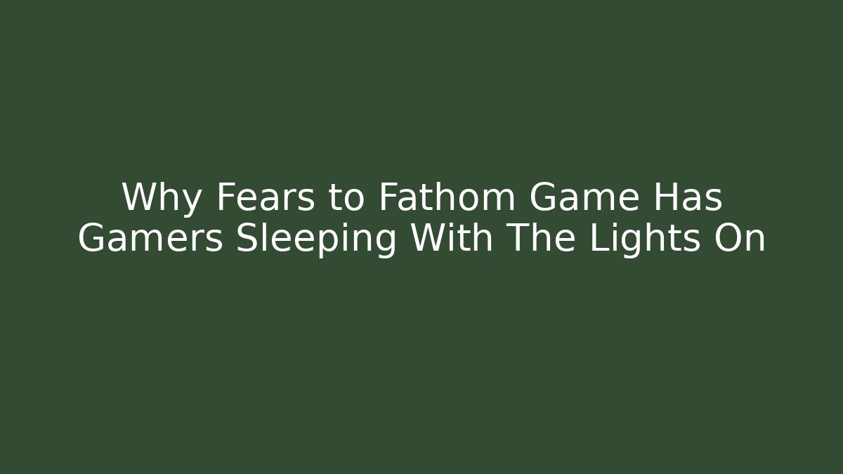 Why Fears to Fathom Game Has Gamers Sleeping With The Lights On