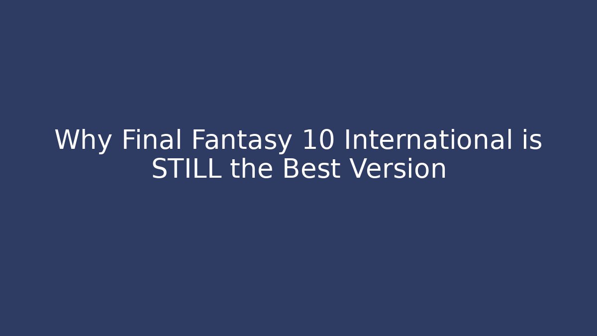Why Final Fantasy 10 International is STILL the Best Version