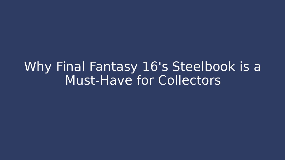 Why Final Fantasy 16’s Steelbook is a Must-Have for Collectors