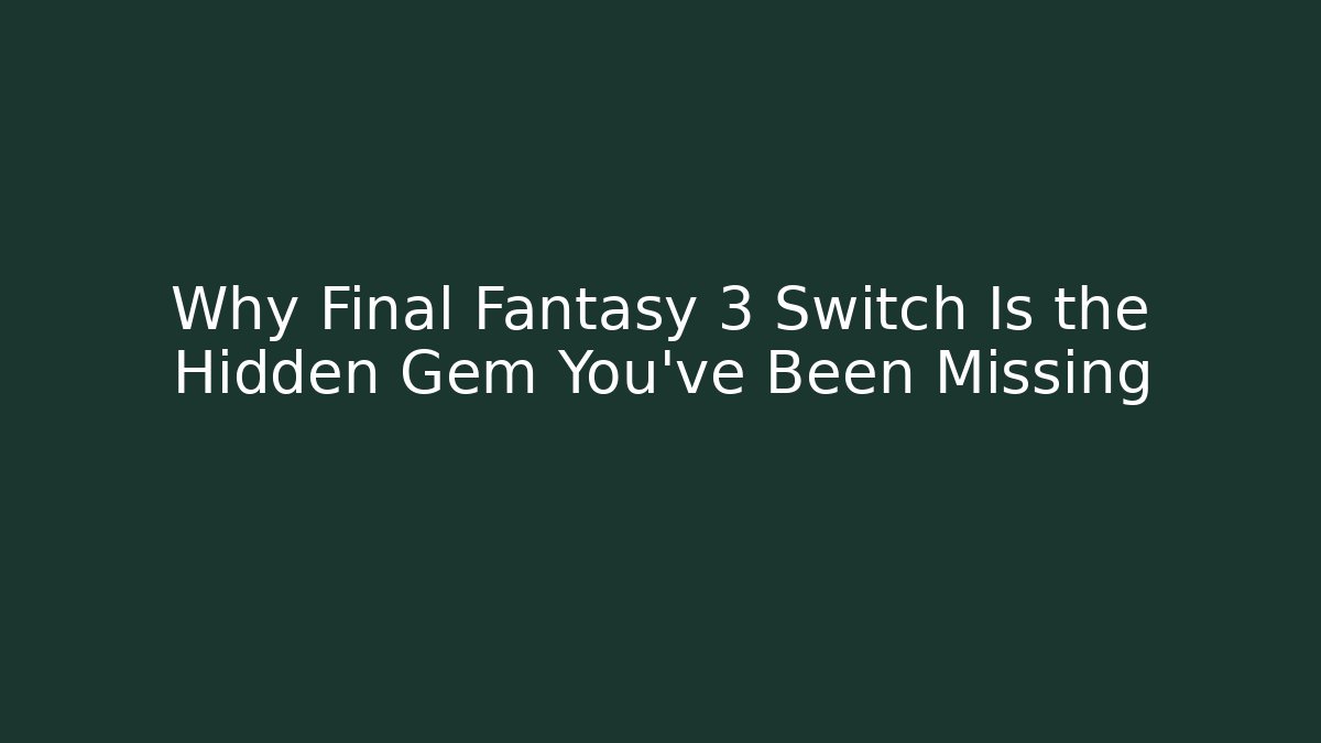Why Final Fantasy 3 Switch Is the Hidden Gem You’ve Been Missing