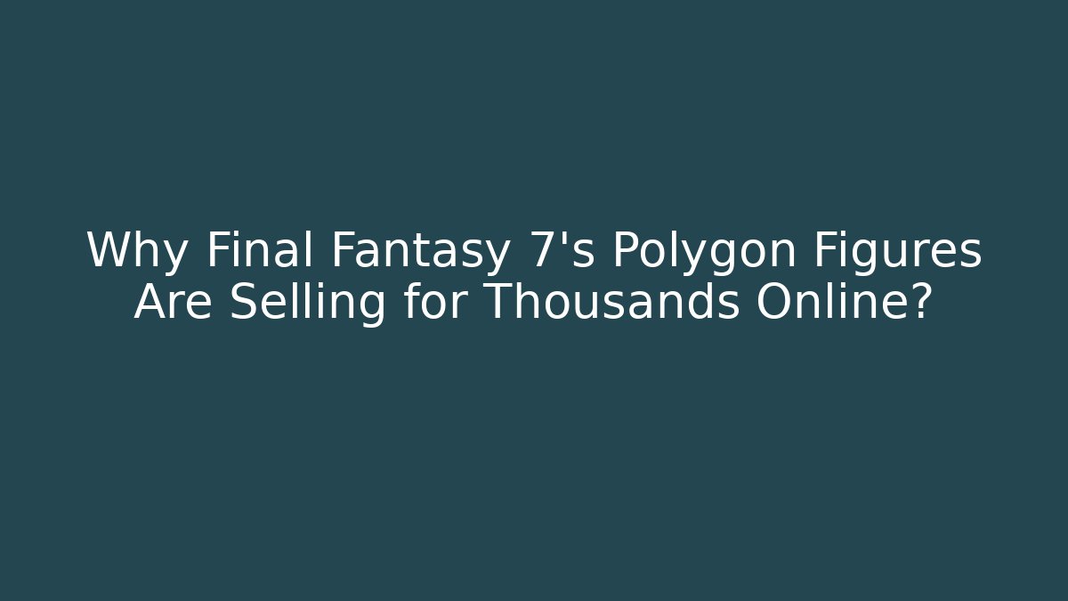 Why Final Fantasy 7's Polygon Figures Are Selling for Thousands Online?
