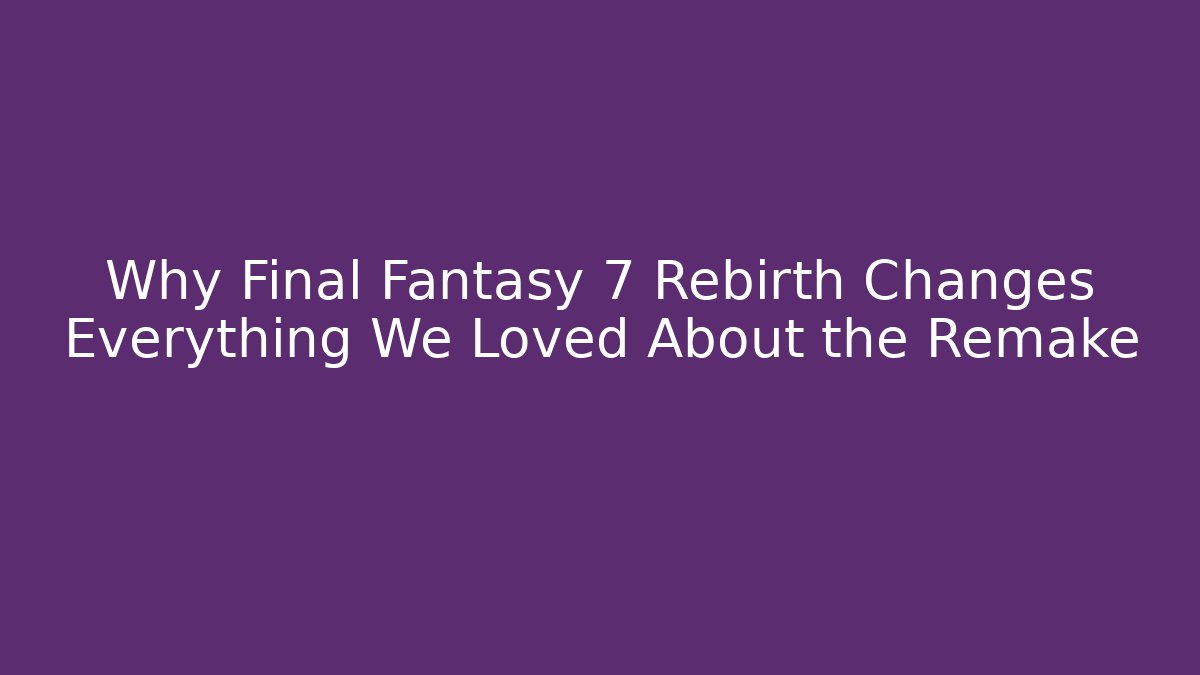 Why Final Fantasy 7 Rebirth Changes Everything We Loved About the Remake
