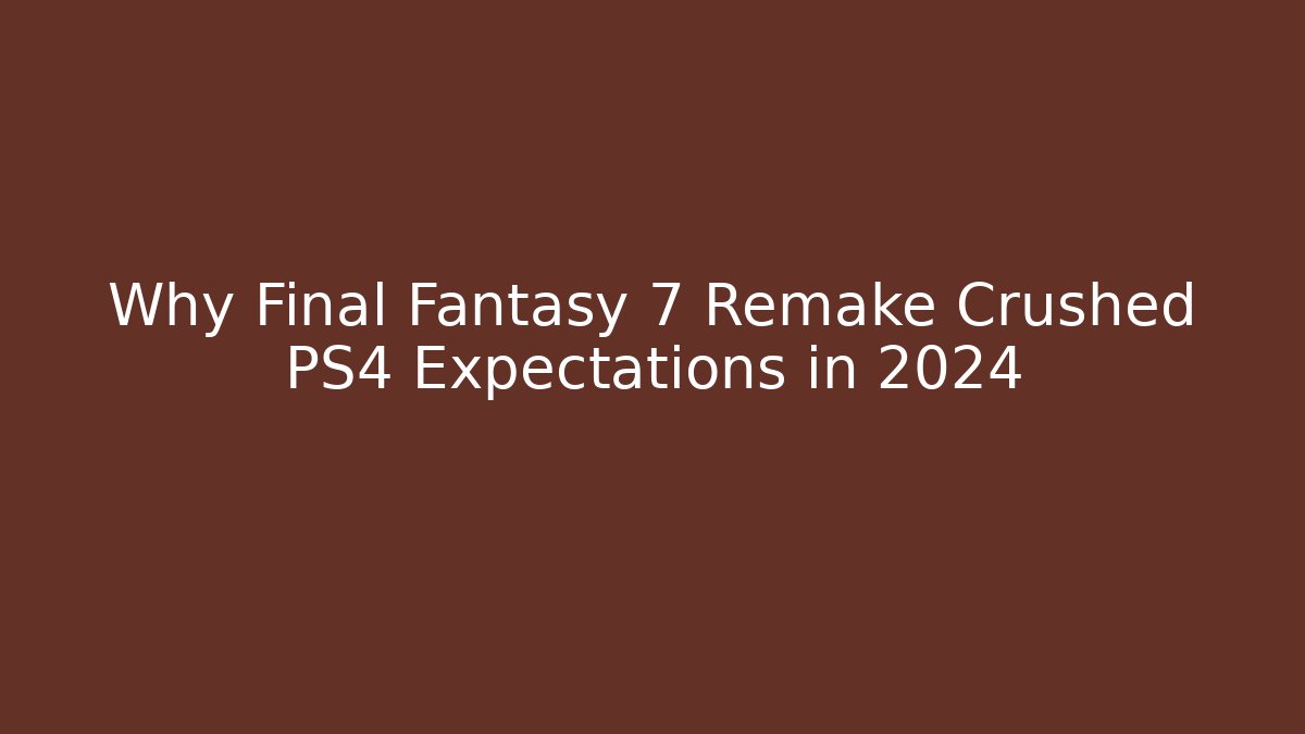 Why Final Fantasy 7 Remake Crushed PS4 Expectations in 2024