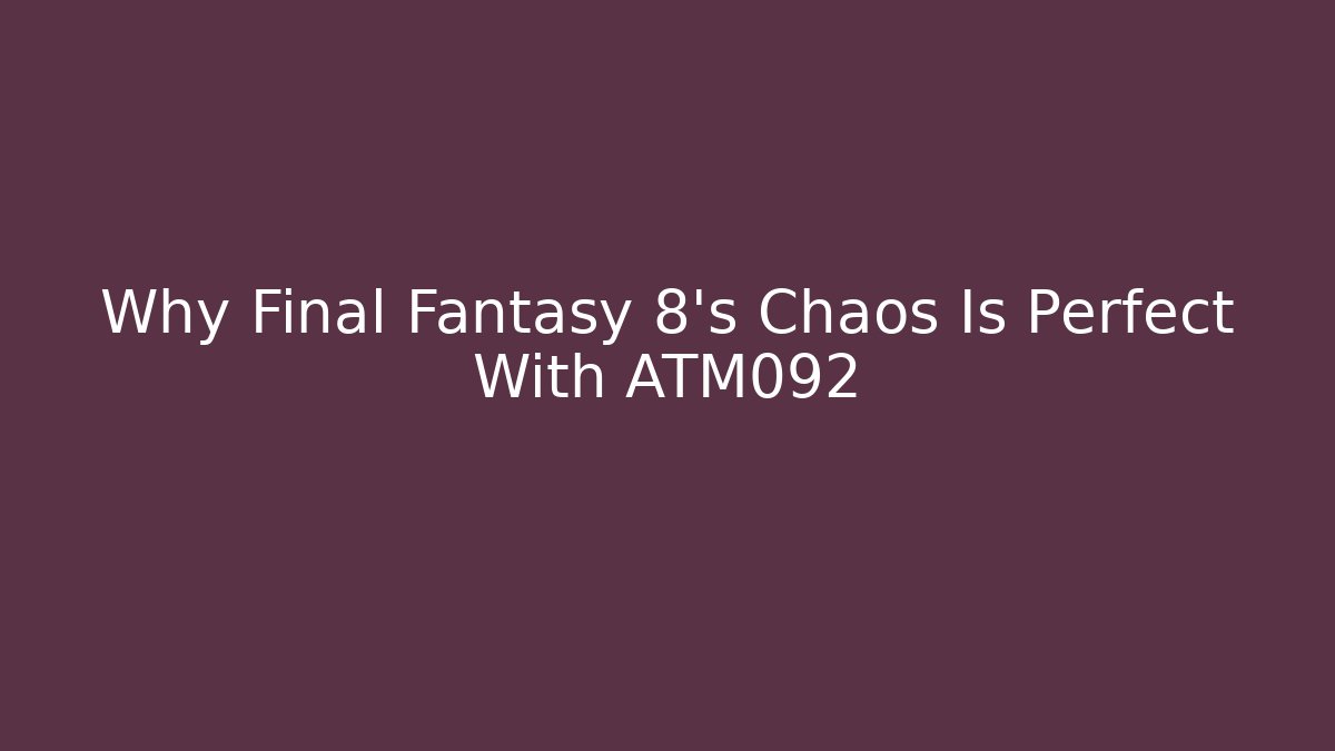 Why Final Fantasy 8’s Chaos Is Perfect With ATM092