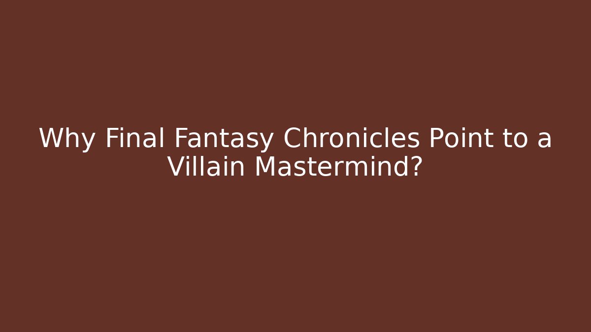 Why Final Fantasy Chronicles Point to a Villain Mastermind?