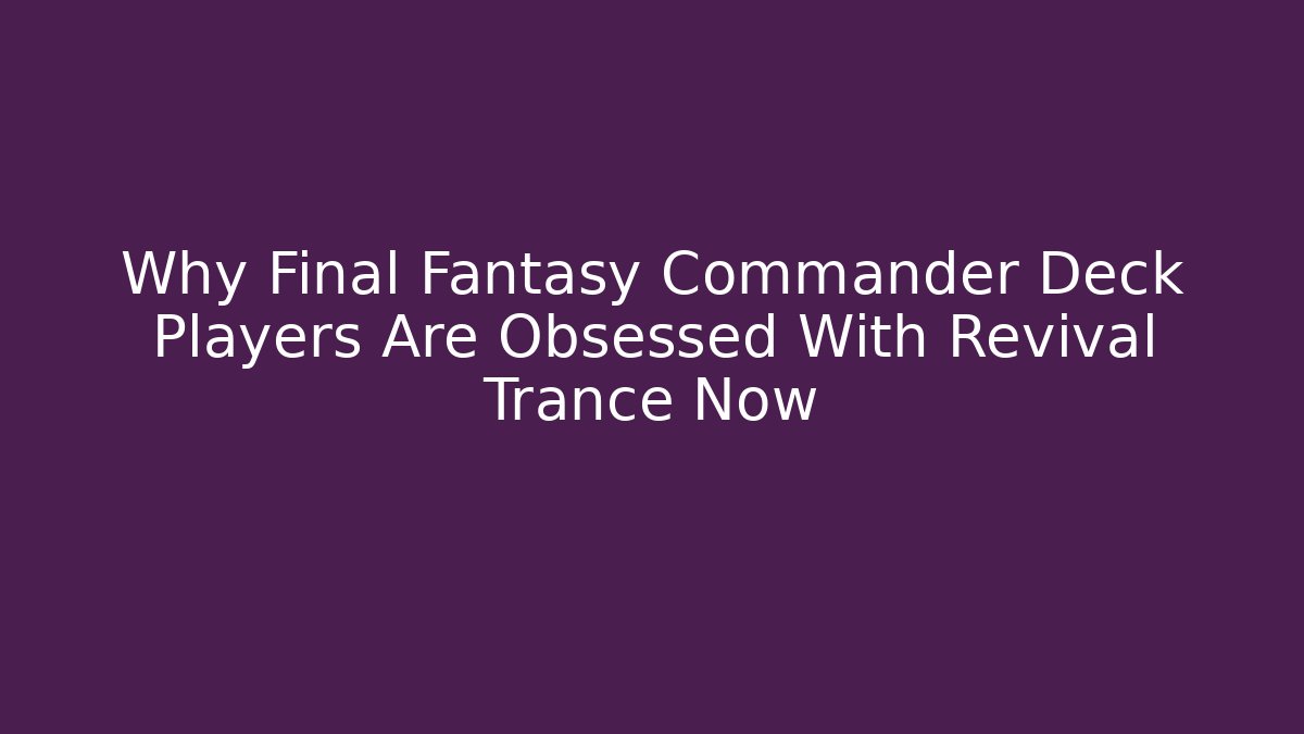 Why Final Fantasy Commander Deck Players Are Obsessed With Revival Trance Now