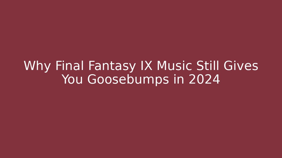 Why Final Fantasy IX Music Still Gives You Goosebumps in 2024