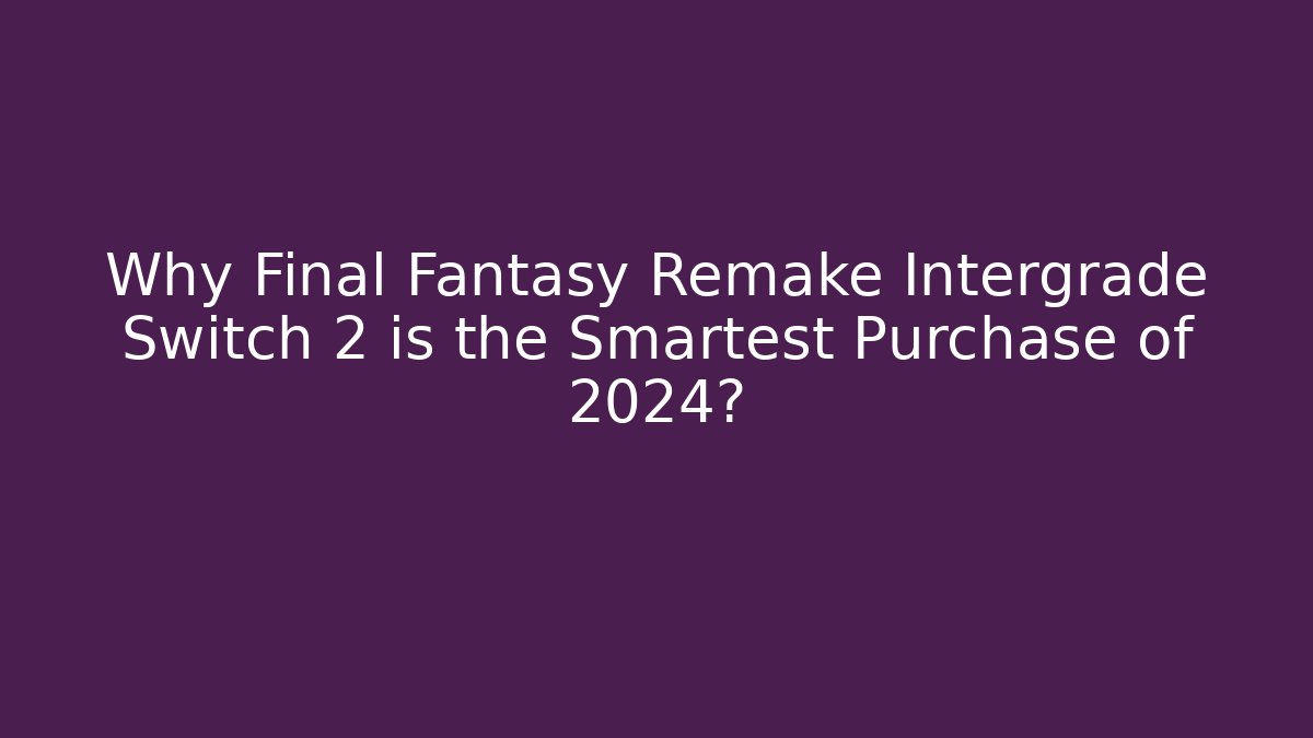 Why Final Fantasy Remake Intergrade Switch 2 is the Smartest Purchase of 2024?