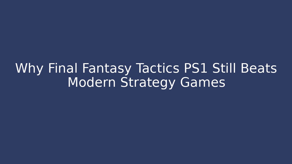Why Final Fantasy Tactics PS1 Still Beats Modern Strategy Games