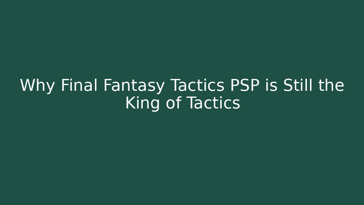Why Final Fantasy Tactics PSP is Still the King of Tactics