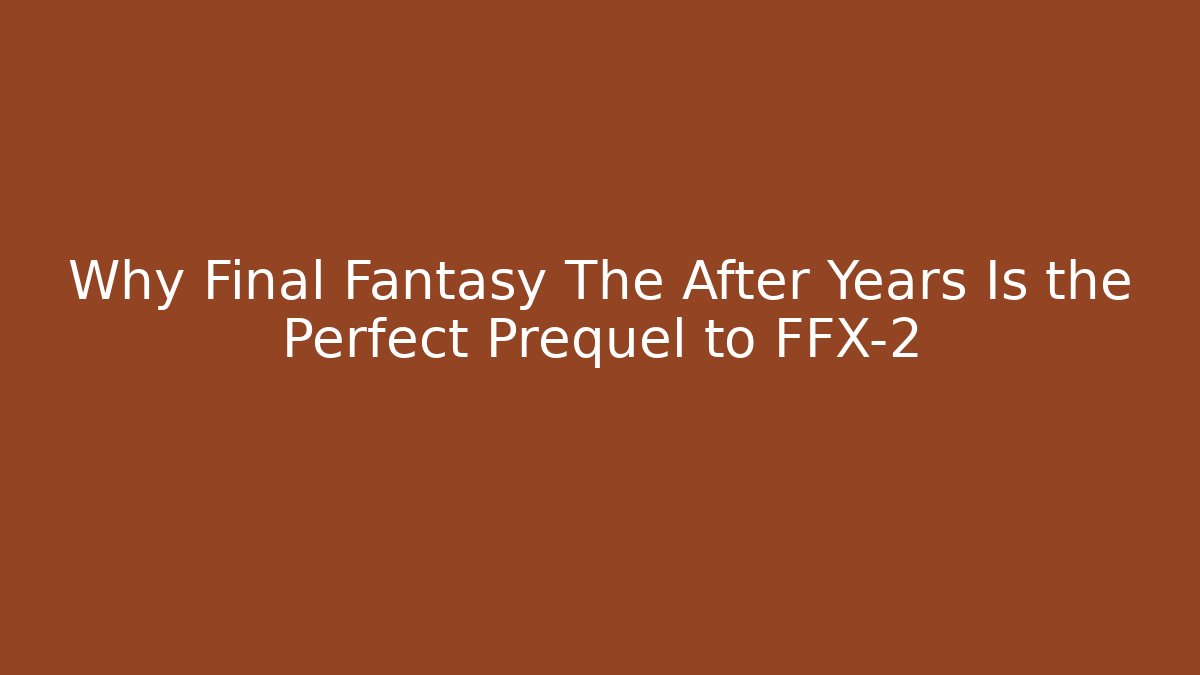 Why Final Fantasy The After Years Is the Perfect Prequel to FFX-2