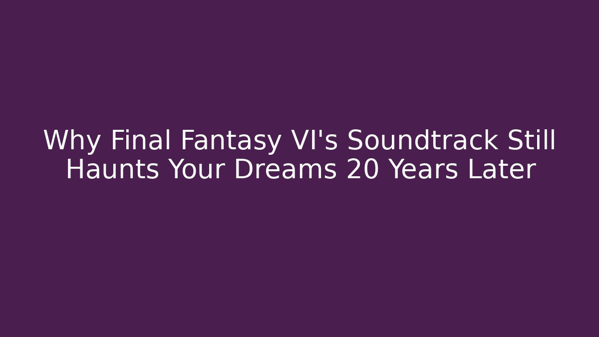 Why Final Fantasy VI's Soundtrack Still Haunts Your Dreams 20 Years Later