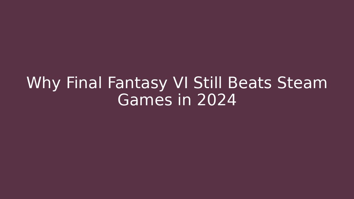Why Final Fantasy VI Still Beats Steam Games in 2024