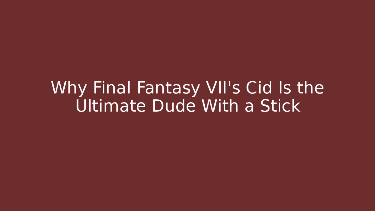 Why Final Fantasy VII's Cid Is the Ultimate Dude With a Stick