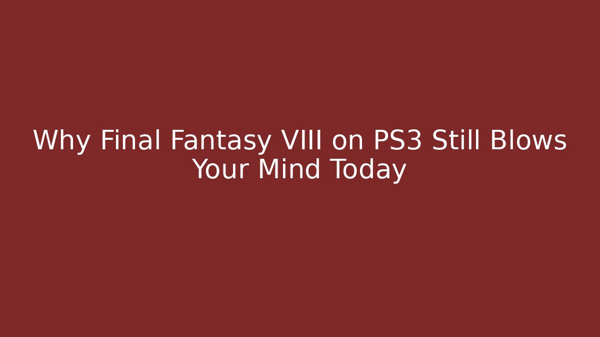 Why Final Fantasy VIII on PS3 Still Blows Your Mind Today