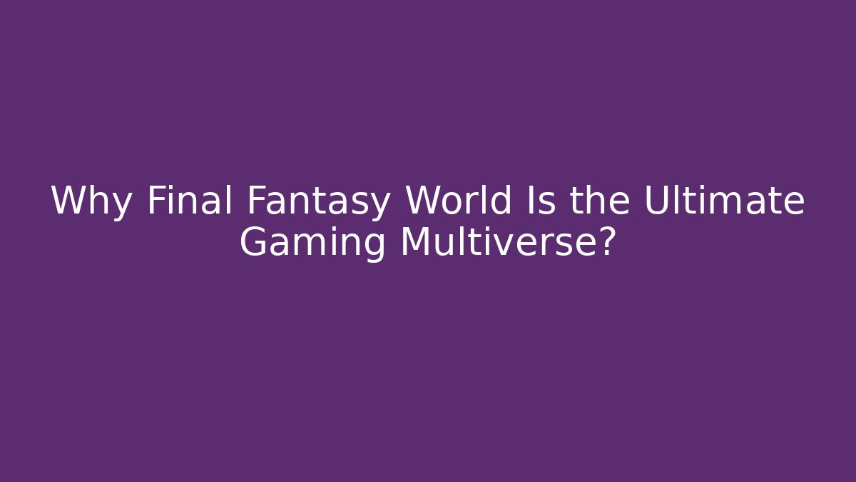 Why Final Fantasy World Is the Ultimate Gaming Multiverse?