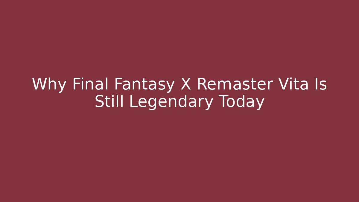 Why Final Fantasy X Remaster Vita Is Still Legendary Today