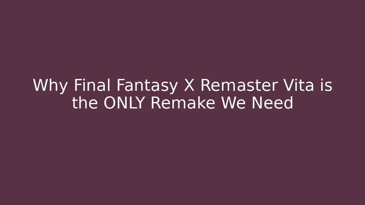 Why Final Fantasy X Remaster Vita is the ONLY Remake We Need