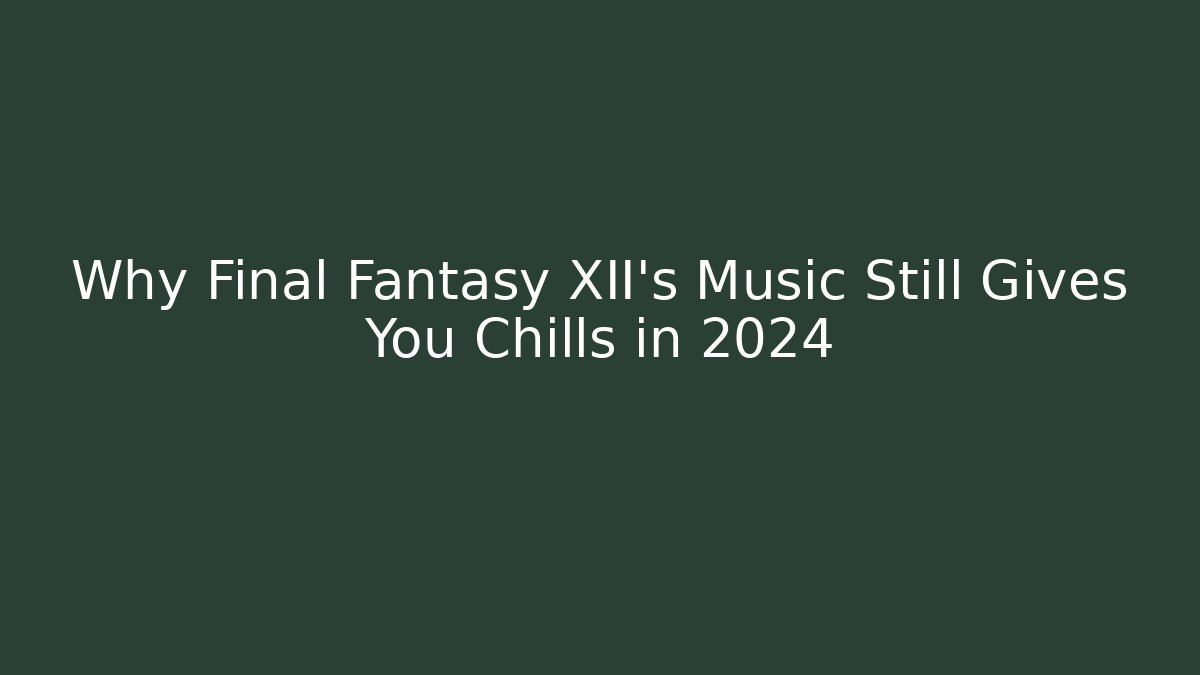 Why Final Fantasy XII's Music Still Gives You Chills in 2024