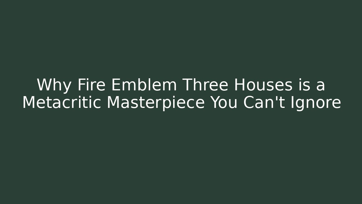 Why Fire Emblem Three Houses is a Metacritic Masterpiece You Can't Ignore