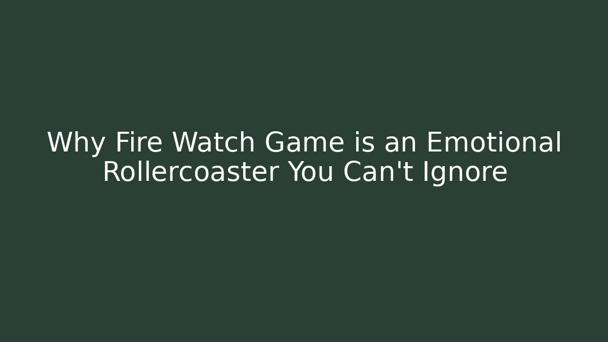 Why Fire Watch Game is an Emotional Rollercoaster You Can't Ignore