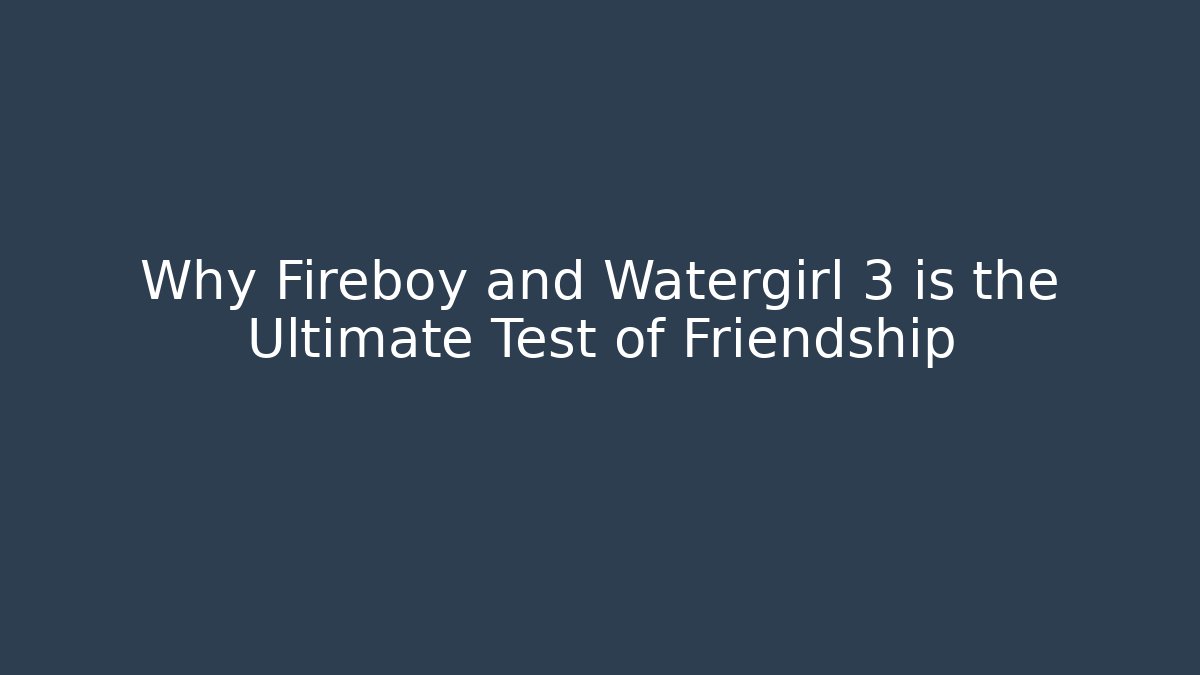 Why Fireboy and Watergirl 3 is the Ultimate Test of Friendship