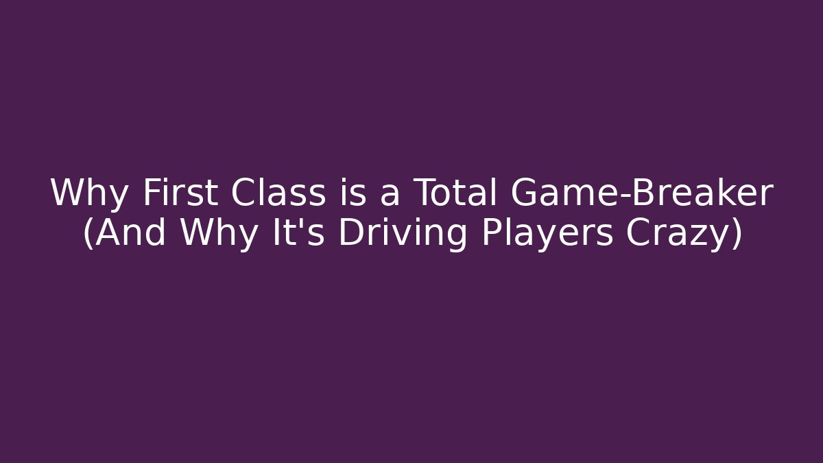 Why First Class is a Total Game-Breaker (And Why It’s Driving Players Crazy)