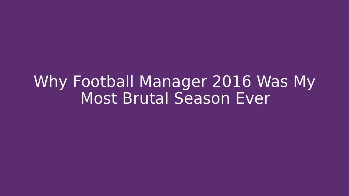 Why Football Manager 2016 Was My Most Brutal Season Ever
