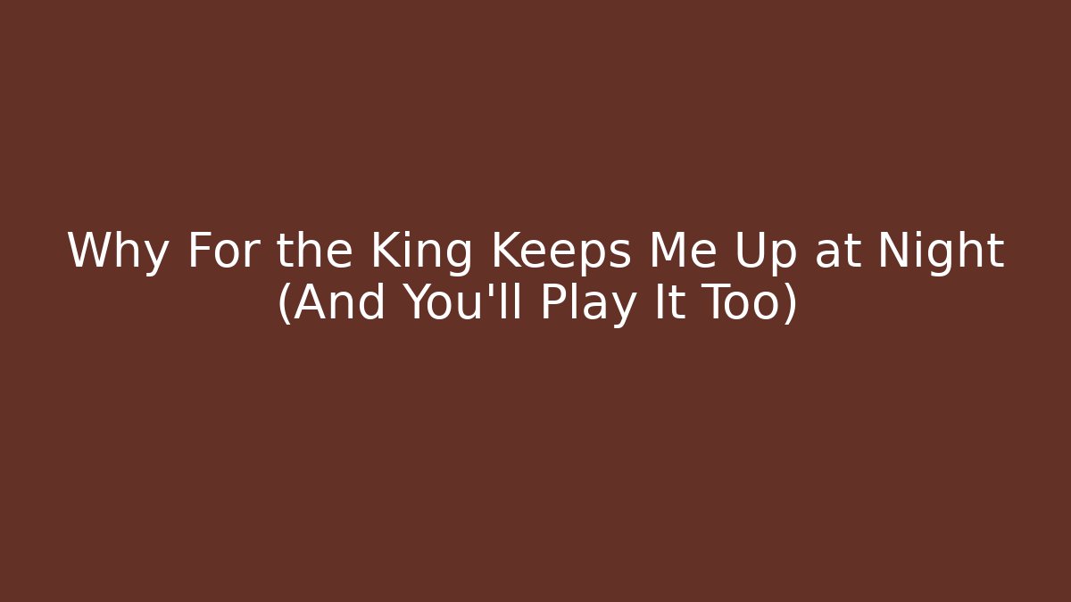 Why For the King Keeps Me Up at Night (And You'll Play It Too)