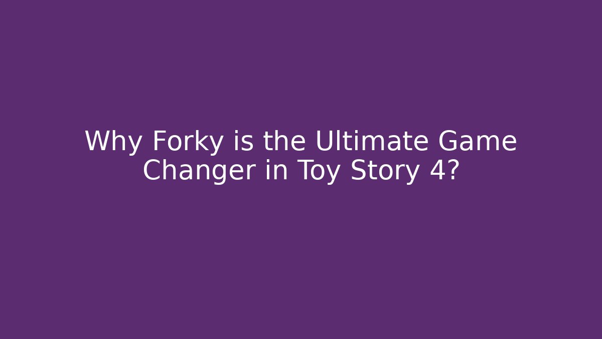 Why Forky is the Ultimate Game Changer in Toy Story 4?