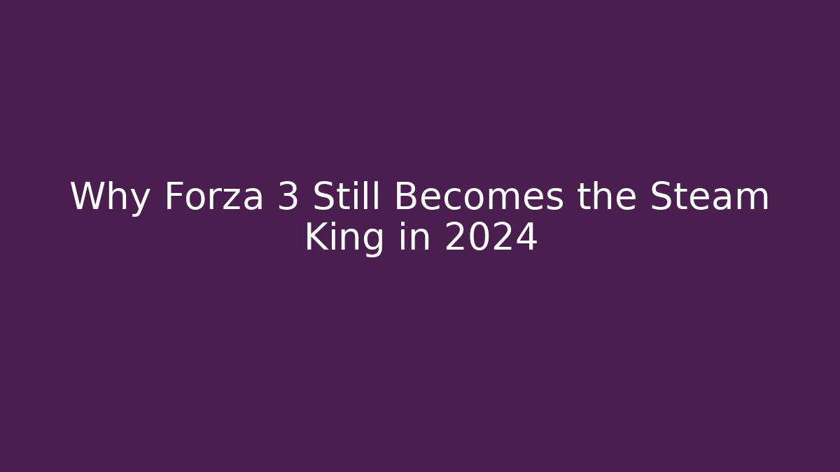 Why Forza 3 Still Becomes the Steam King in 2024