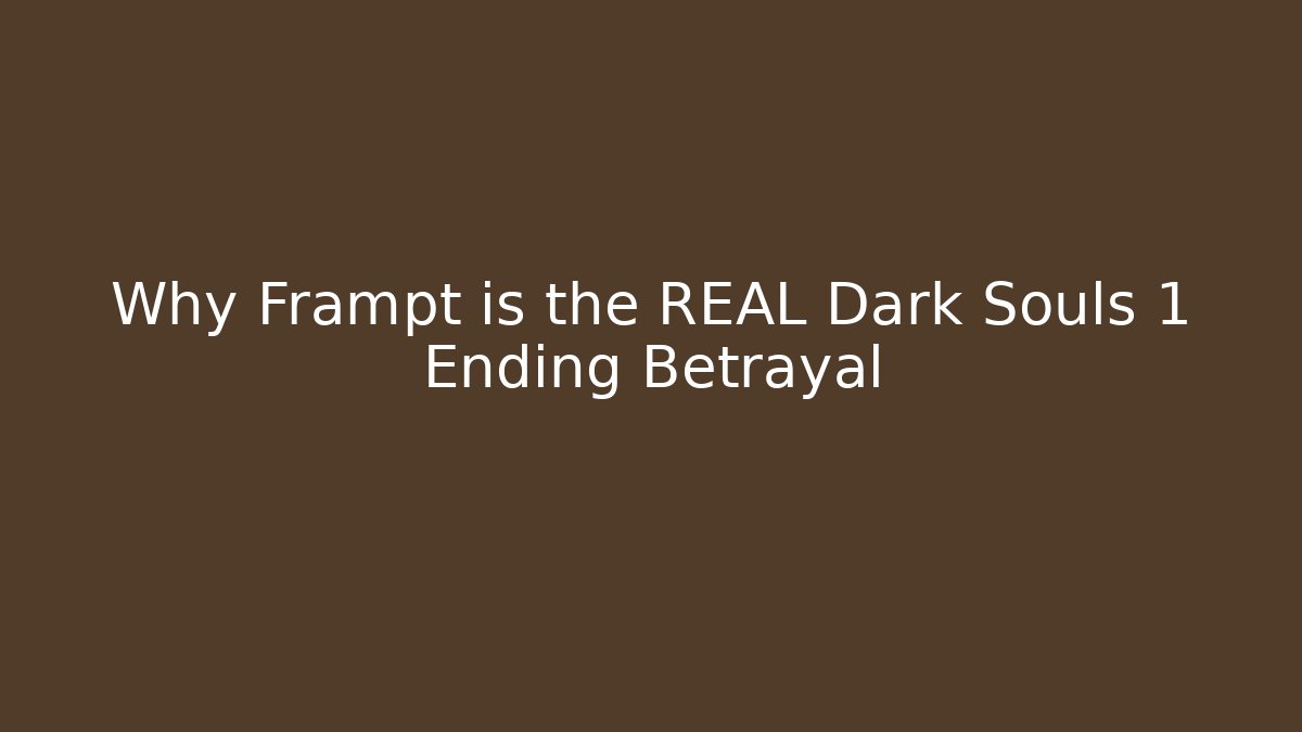 Why Frampt is the REAL Dark Souls 1 Ending Betrayal